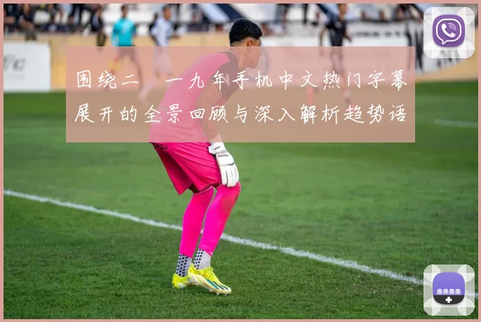 围绕二〇一九年手机中文热门字幕展开的全景回顾与深入解析趋势语境