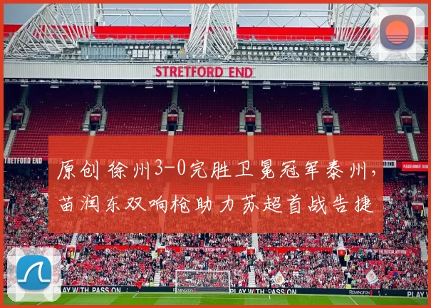 原创 徐州3-0完胜卫冕冠军泰州，苗润东双响枪助力苏超首战告捷