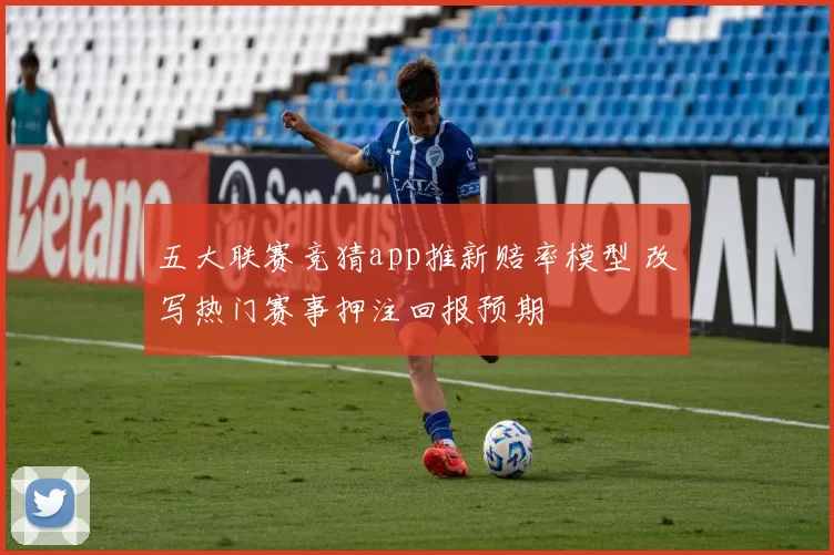 五大联赛竞猜app推新赔率模型 改写热门赛事押注回报预期