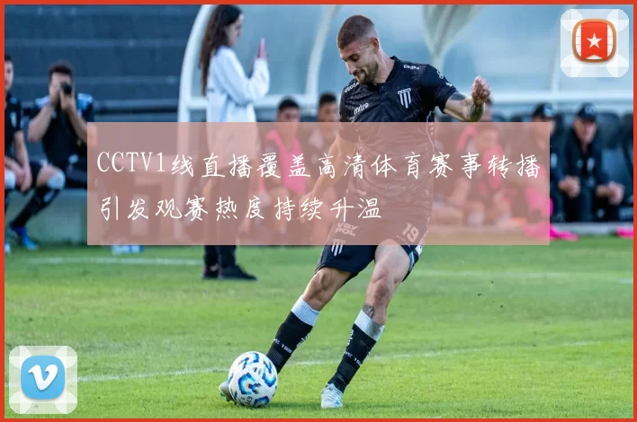 CCTV1线直播覆盖高清体育赛事转播引发观赛热度持续升温