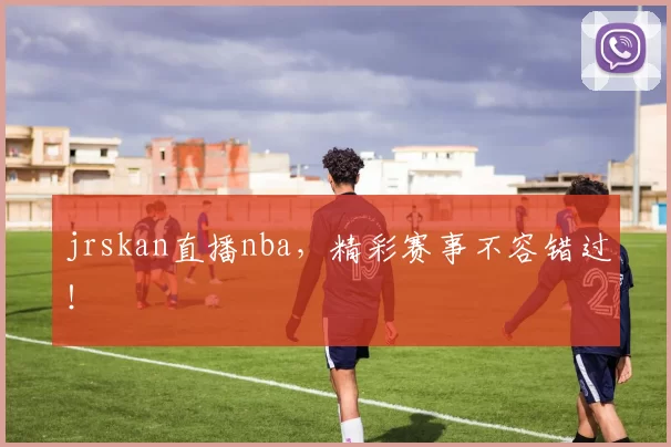 jrskan直播nba，精彩赛事不容错过！