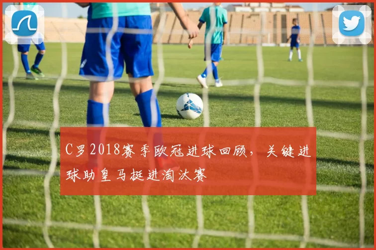 C罗2018赛季欧冠进球回顾，关键进球助皇马挺进淘汰赛