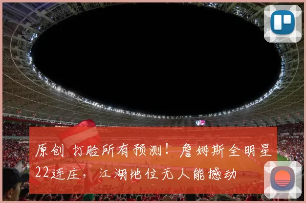 原创 打脸所有预测！詹姆斯全明星22连庄，江湖地位无人能撼动