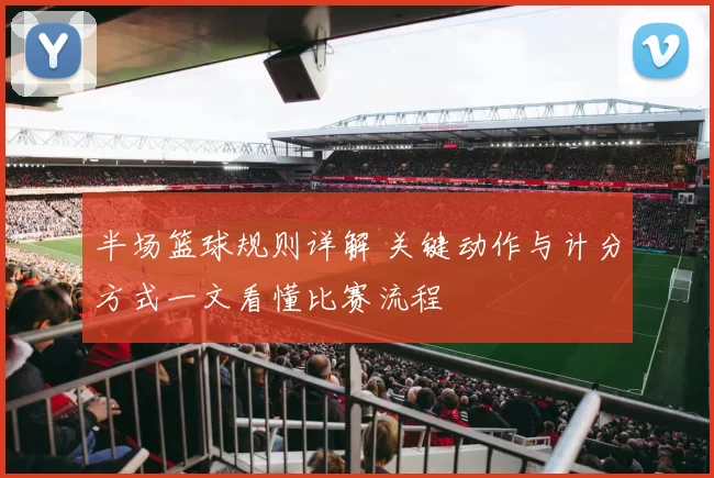 半场篮球规则详解 关键动作与计分方式一文看懂比赛流程