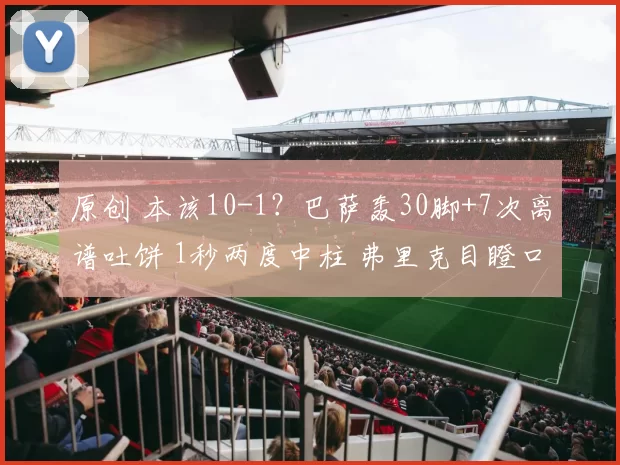 原创 本该10-1？巴萨轰30脚+7次离谱吐饼 1秒两度中柱 弗里克目瞪口呆