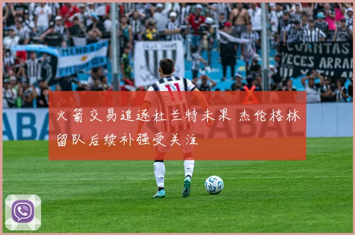 火箭交易追逐杜兰特未果 杰伦格林留队后续补强受关注