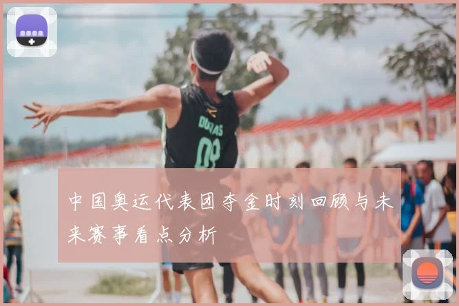 中国奥运代表团夺金时刻回顾与未来赛事看点分析
