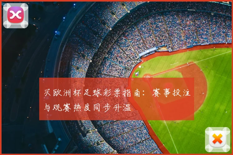 买欧洲杯足球彩票指南:赛事投注与观赛热度同步升温
