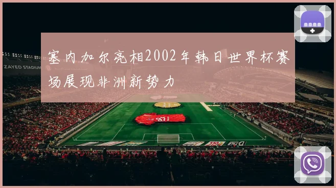 塞内加尔亮相2002年韩日世界杯赛场展现非洲新势力
