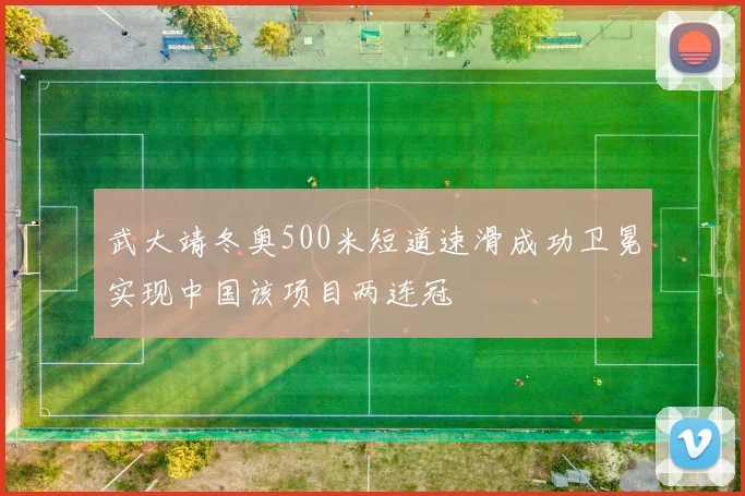 武大靖冬奥500米短道速滑成功卫冕实现中国该项目两连冠