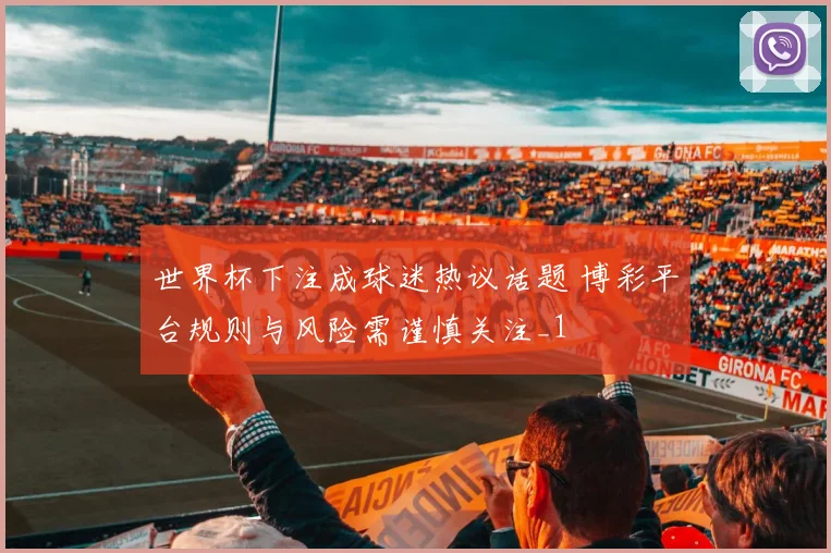 世界杯下注成球迷热议话题 博彩平台规则与风险需谨慎关注_1
