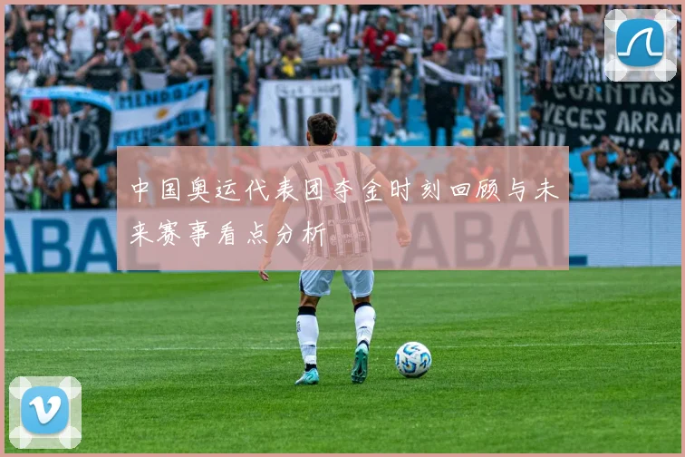 中国奥运代表团夺金时刻回顾与未来赛事看点分析
