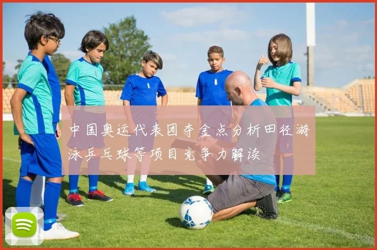 中国奥运代表团夺金点分析田径游泳乒乓球等项目竞争力解读