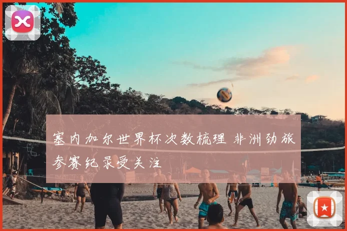 塞内加尔世界杯次数梳理 非洲劲旅参赛纪录受关注