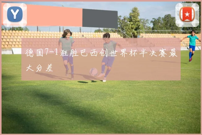 德国7-1狂胜巴西创世界杯半决赛最大分差