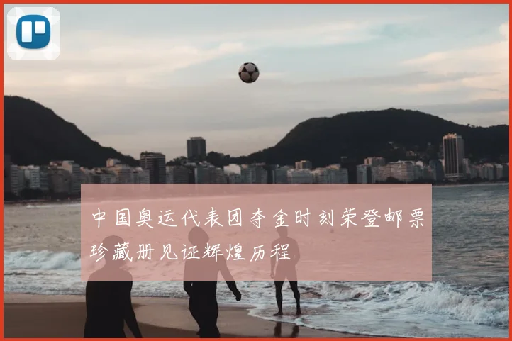 中国奥运代表团夺金时刻荣登邮票珍藏册见证辉煌历程