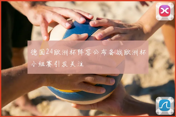 德国24欧洲杯阵容公布备战欧洲杯小组赛引发关注
