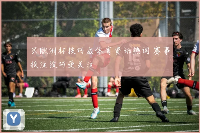 买欧洲杯技巧成体育资讯热词 赛事投注技巧受关注
